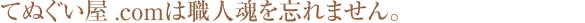 てぬぐい屋.comは職人魂を忘れません。